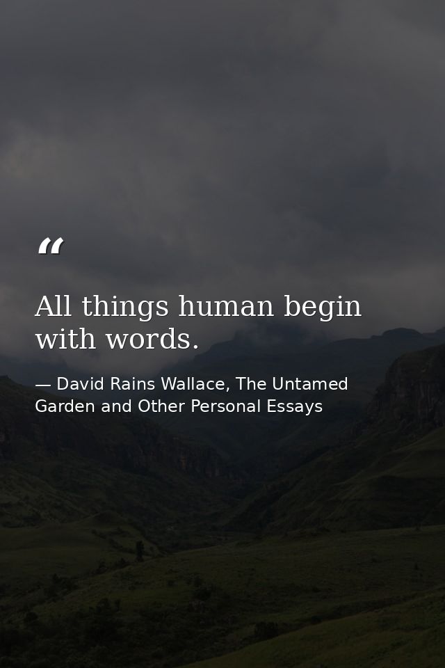 All things human begin with words. — David Rains Wallace, The Untamed Garden and Other Personal Essays