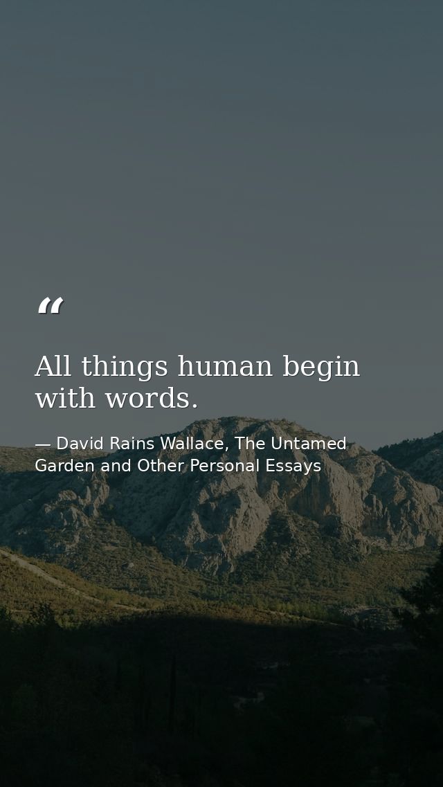 All things human begin with words. — David Rains Wallace, The Untamed Garden and Other Personal Essays