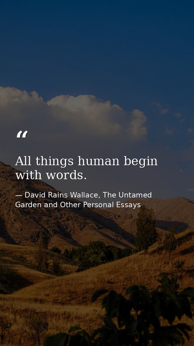 All things human begin with words. — David Rains Wallace, The Untamed Garden and Other Personal Essays