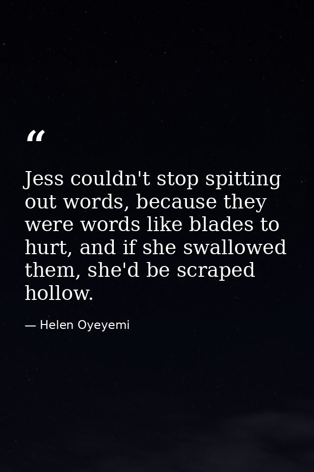 Jess couldn't stop spitting out words, because they were words like blades to hurt, and if she swallowed them, she'd be  — Helen Oyeyemi
