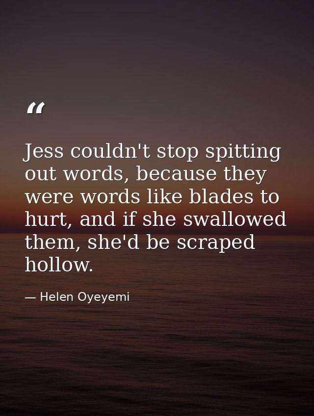 Jess couldn't stop spitting out words, because they were words like blades to hurt, and if she swallowed them, she'd be  — Helen Oyeyemi