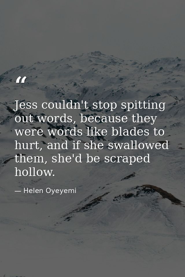 Jess couldn't stop spitting out words, because they were words like blades to hurt, and if she swallowed them, she'd be  — Helen Oyeyemi
