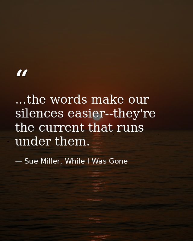 ...the words make our silences easier--they're the current that runs under them. — Sue Miller, While I Was Gone