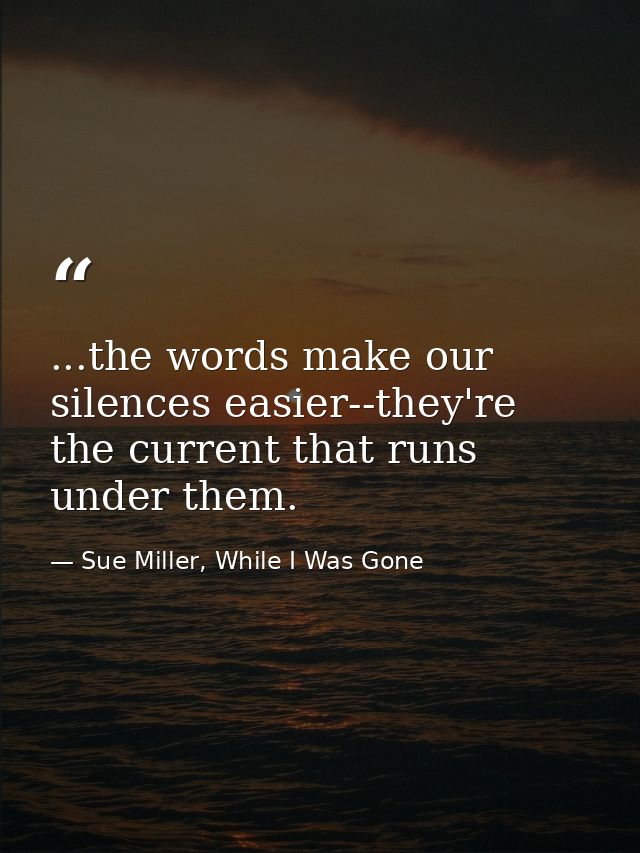 ...the words make our silences easier--they're the current that runs under them. — Sue Miller, While I Was Gone