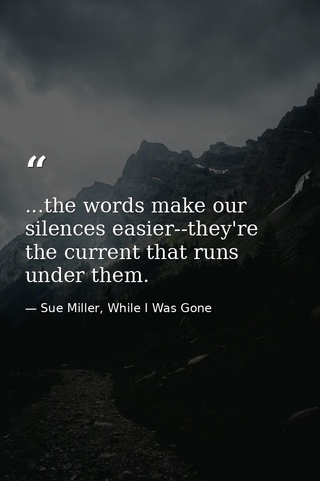 ...the words make our silences easier--they're the current that runs under them. — Sue Miller, While I Was Gone
