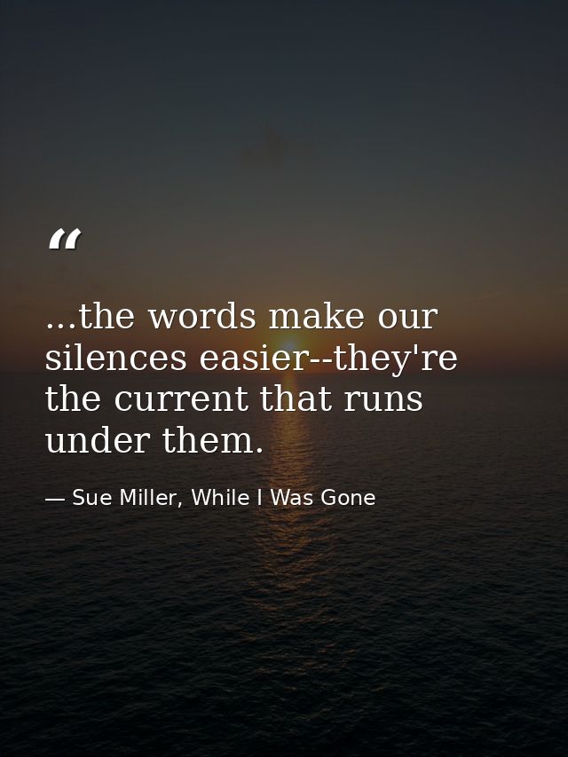 ...the words make our silences easier--they're the current that runs under them. — Sue Miller, While I Was Gone