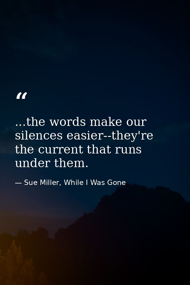 ...the words make our silences easier--they're the current that runs under them. — Sue Miller, While I Was Gone