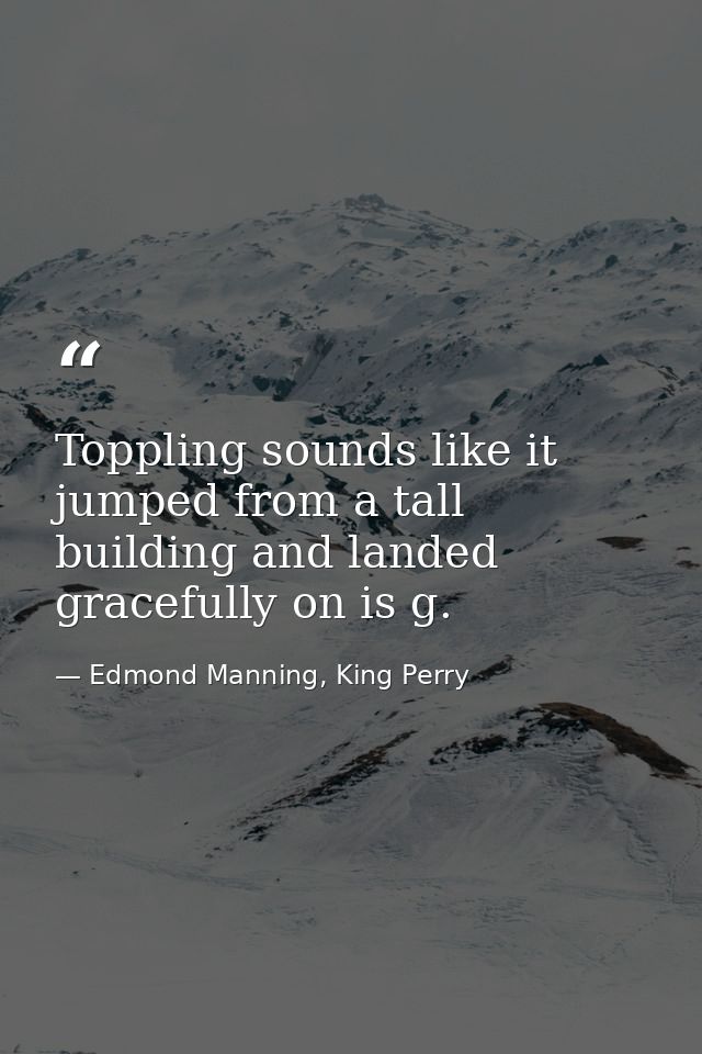 Toppling sounds like it jumped from a tall building and landed gracefully on is g. — Edmond Manning, King Perry