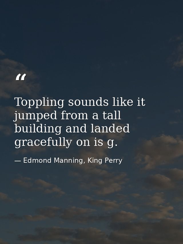 Toppling sounds like it jumped from a tall building and landed gracefully on is g. — Edmond Manning, King Perry