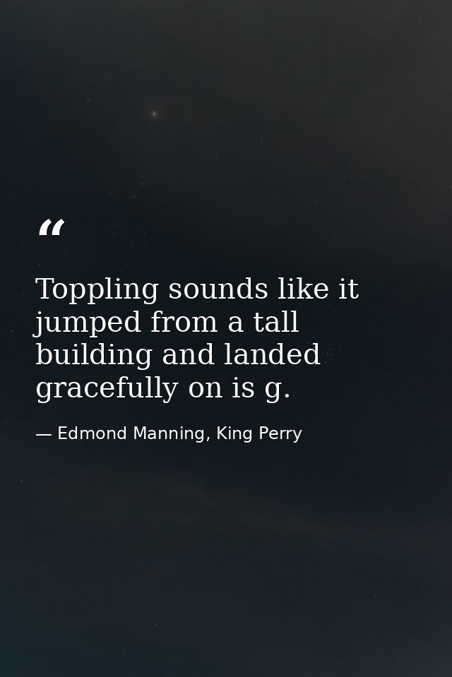 Toppling sounds like it jumped from a tall building and landed gracefully on is g. — Edmond Manning, King Perry