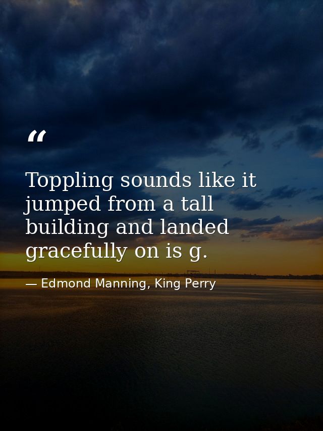 Toppling sounds like it jumped from a tall building and landed gracefully on is g. — Edmond Manning, King Perry