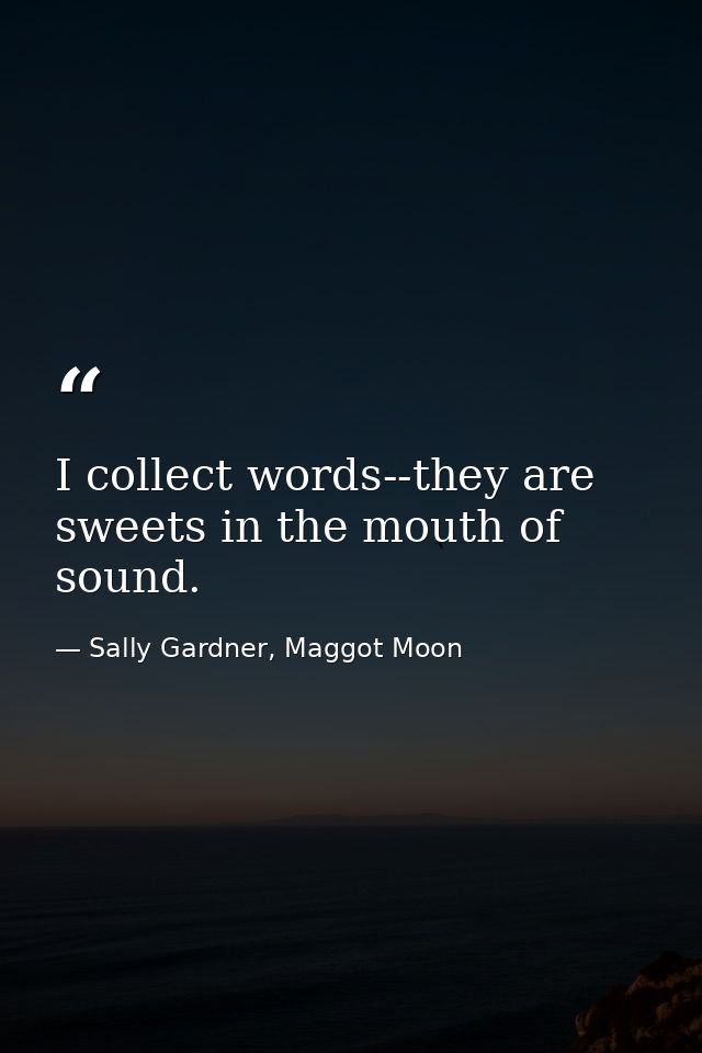 I collect words--they are sweets in the mouth of sound. — Sally Gardner, Maggot Moon