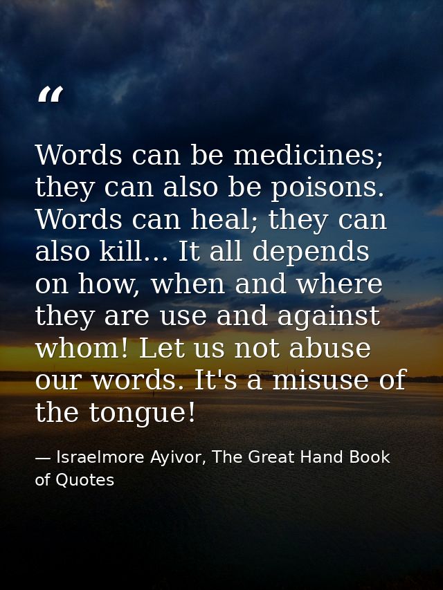 Words can be medicines; they can also be poisons. Words can heal; they can also kill... It all depends on how, when and  — Israelmore Ayivor, The Great Hand Book of Quotes