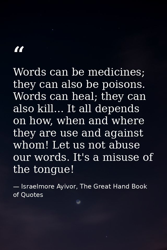 Words can be medicines; they can also be poisons. Words can heal; they can also kill... It all depends on how, when and  — Israelmore Ayivor, The Great Hand Book of Quotes