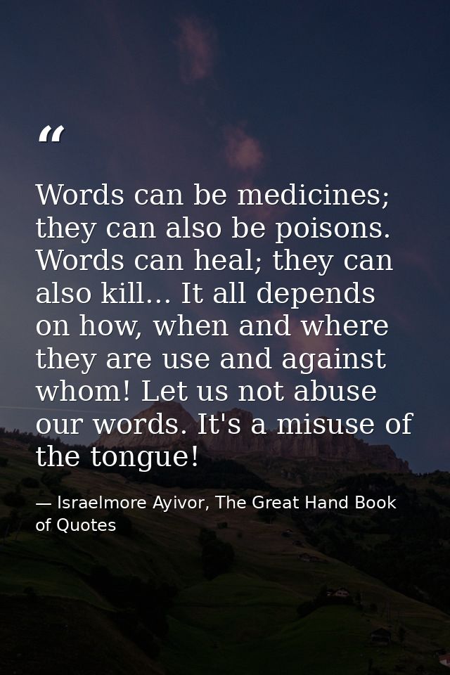 Words can be medicines; they can also be poisons. Words can heal; they can also kill... It all depends on how, when and  — Israelmore Ayivor, The Great Hand Book of Quotes