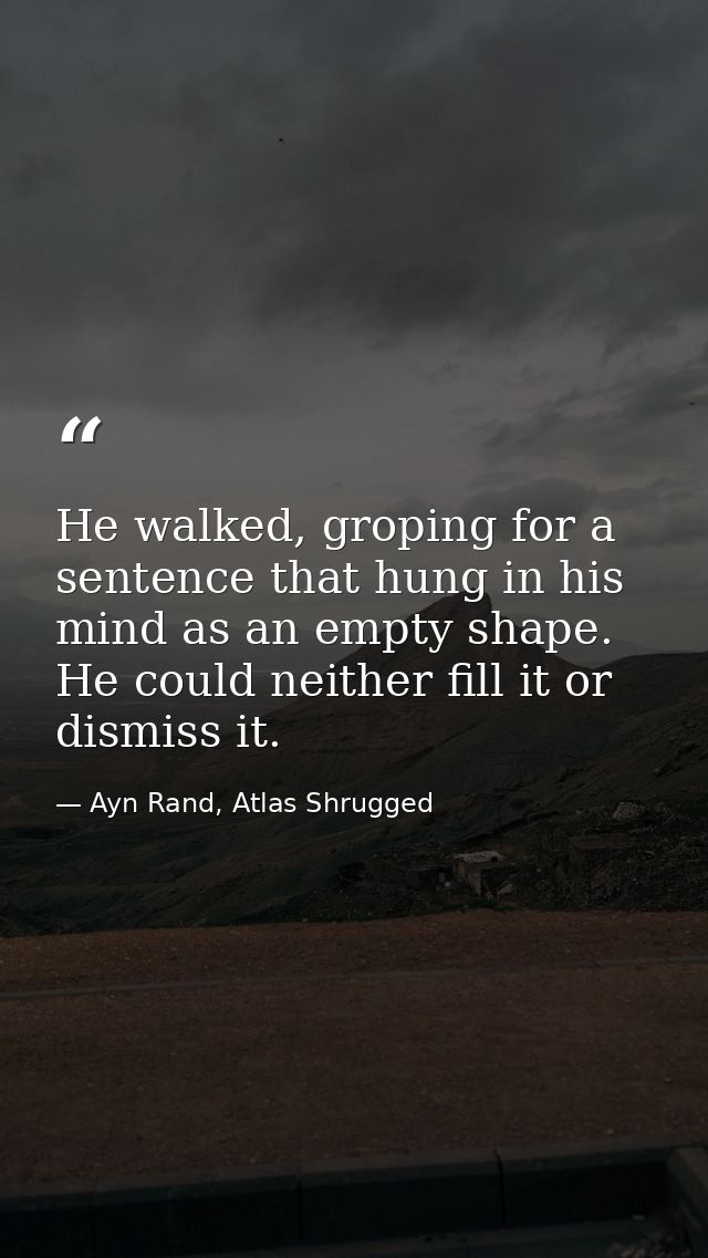 He walked, groping for a sentence that hung in his mind as an empty shape. He could neither fill it or dismiss it. — Ayn Rand, Atlas Shrugged