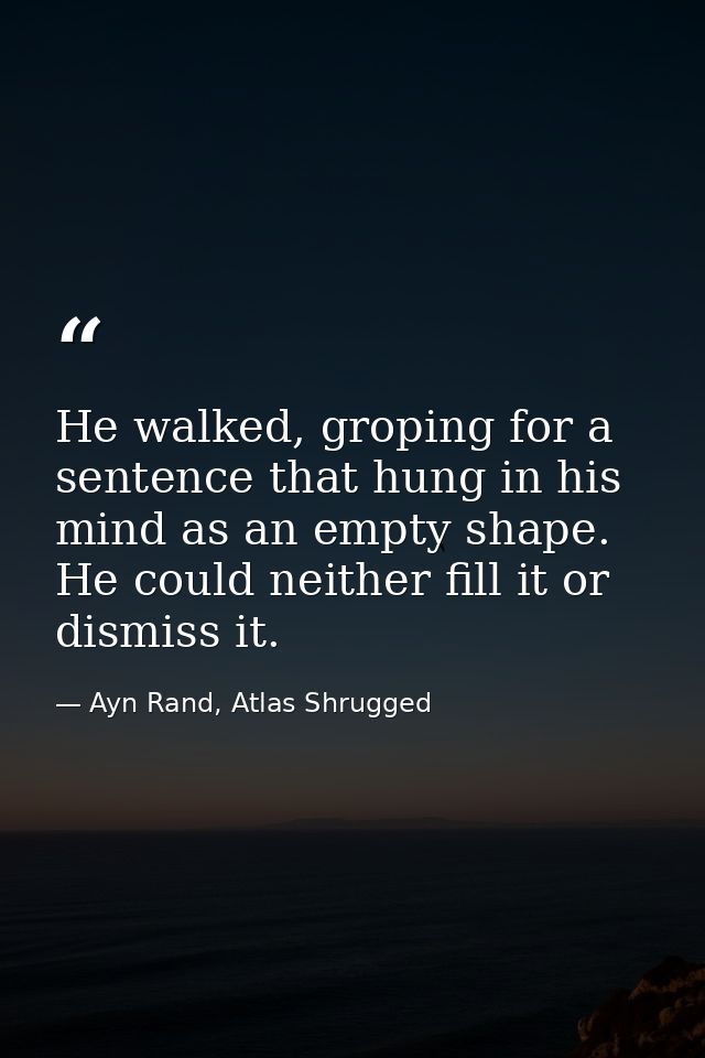 He walked, groping for a sentence that hung in his mind as an empty shape. He could neither fill it or dismiss it. — Ayn Rand, Atlas Shrugged
