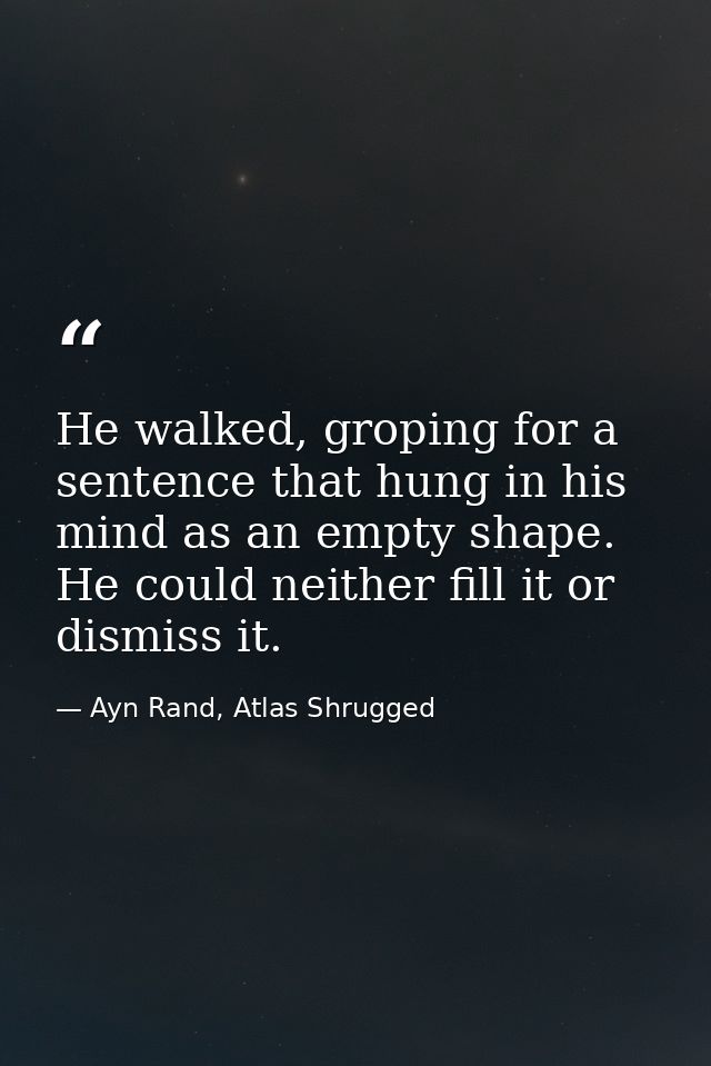 He walked, groping for a sentence that hung in his mind as an empty shape. He could neither fill it or dismiss it. — Ayn Rand, Atlas Shrugged