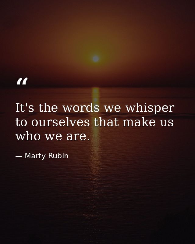 It's the words we whisper to ourselves that make us who we are. — Marty Rubin