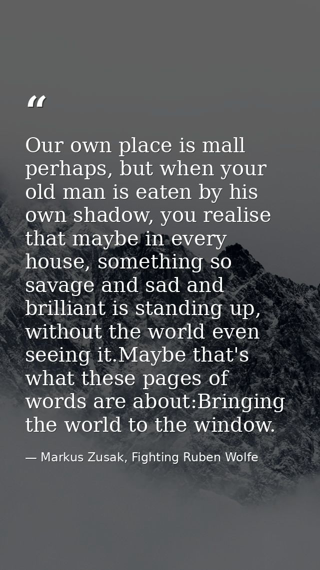 Our own place is mall perhaps, but when your old man is eaten by his own shadow, you realise that maybe in every house,  — Markus Zusak, Fighting Ruben Wolfe