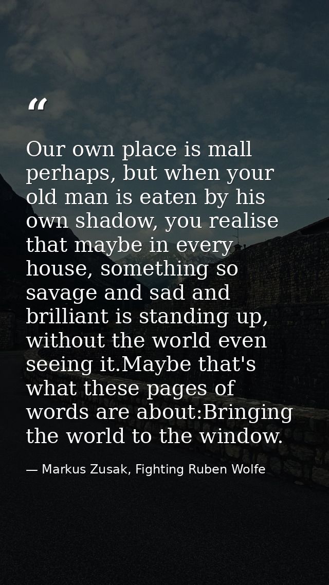 Our own place is mall perhaps, but when your old man is eaten by his own shadow, you realise that maybe in every house,  — Markus Zusak, Fighting Ruben Wolfe