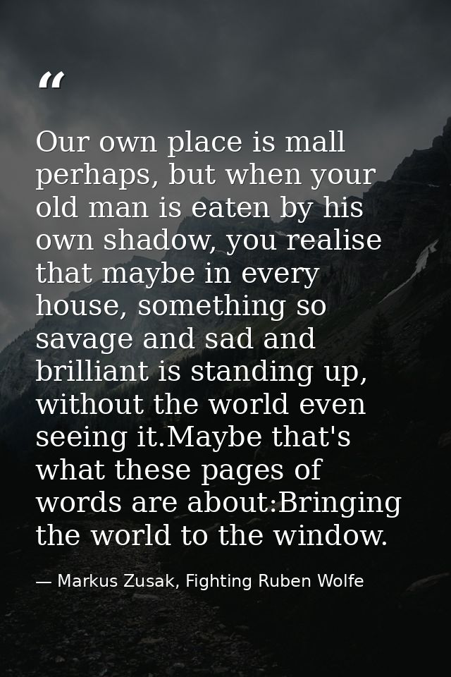 Our own place is mall perhaps, but when your old man is eaten by his own shadow, you realise that maybe in every house,  — Markus Zusak, Fighting Ruben Wolfe