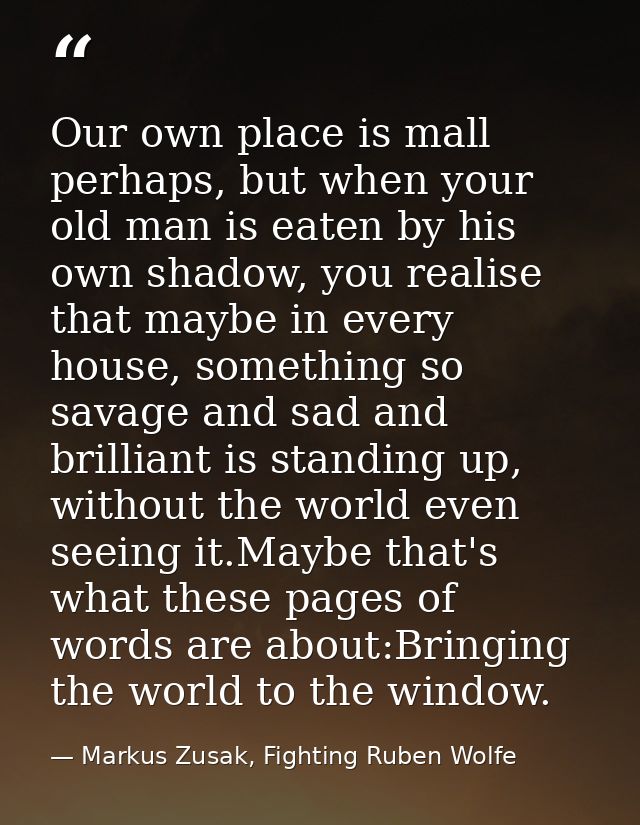 Our own place is mall perhaps, but when your old man is eaten by his own shadow, you realise that maybe in every house,  — Markus Zusak, Fighting Ruben Wolfe