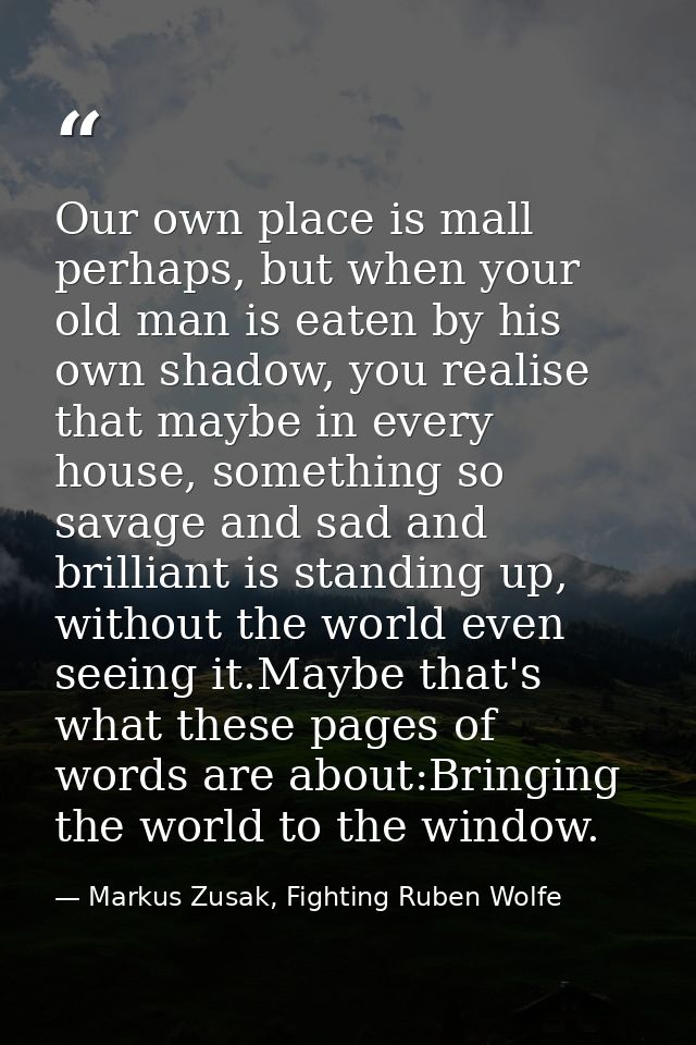 Our own place is mall perhaps, but when your old man is eaten by his own shadow, you realise that maybe in every house,  — Markus Zusak, Fighting Ruben Wolfe
