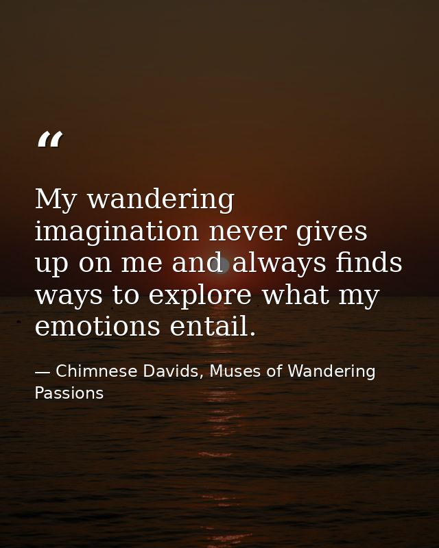 My wandering imagination never gives up on me and always finds ways to explore what my emotions entail. — Chimnese Davids, Muses of Wandering Passions