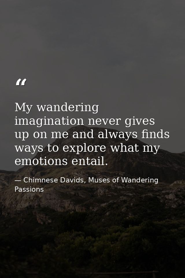 My wandering imagination never gives up on me and always finds ways to explore what my emotions entail. — Chimnese Davids, Muses of Wandering Passions