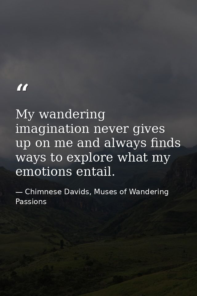 My wandering imagination never gives up on me and always finds ways to explore what my emotions entail. — Chimnese Davids, Muses of Wandering Passions