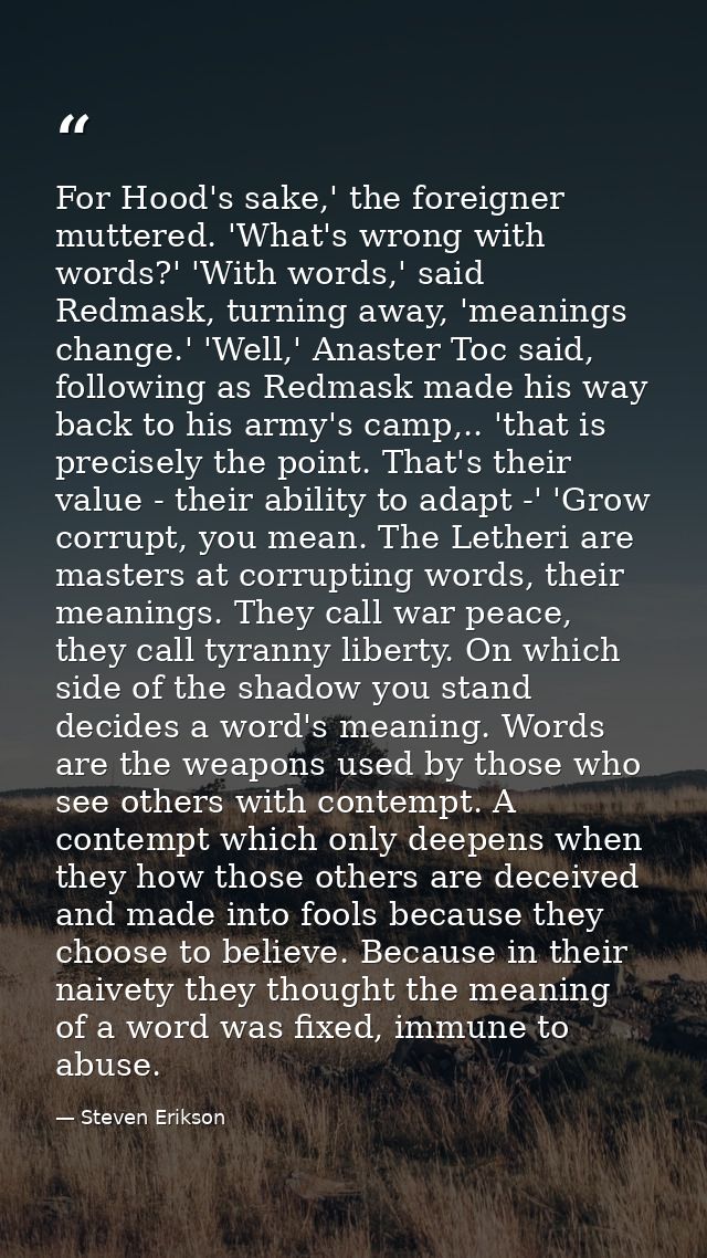 For Hood's sake,' the foreigner muttered. 'What's wrong with words?' 'With words,' said Redmask, turning away, 'meanings — Steven Erikson