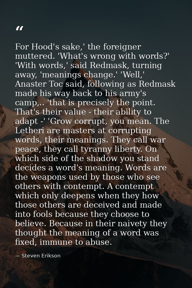 For Hood's sake,' the foreigner muttered. 'What's wrong with words?' 'With words,' said Redmask, turning away, 'meanings — Steven Erikson