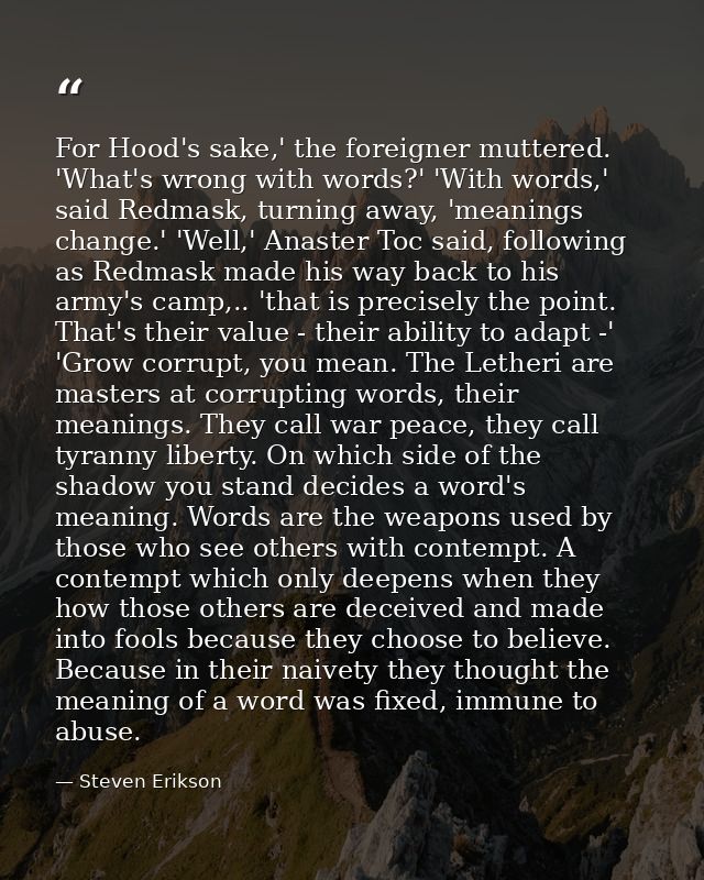 For Hood's sake,' the foreigner muttered. 'What's wrong with words?' 'With words,' said Redmask, turning away, 'meanings — Steven Erikson