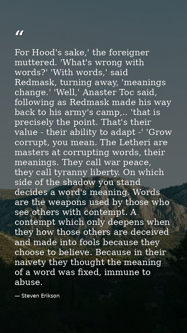 For Hood's sake,' the foreigner muttered. 'What's wrong with words?' 'With words,' said Redmask, turning away, 'meanings — Steven Erikson