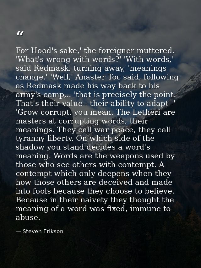 For Hood's sake,' the foreigner muttered. 'What's wrong with words?' 'With words,' said Redmask, turning away, 'meanings — Steven Erikson