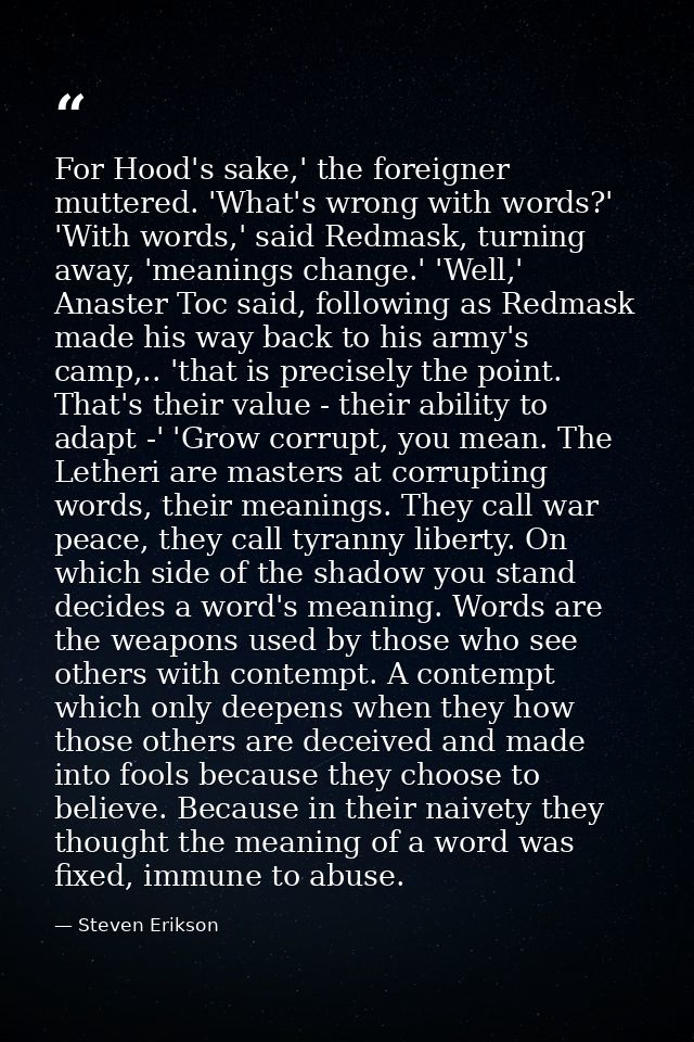 For Hood's sake,' the foreigner muttered. 'What's wrong with words?' 'With words,' said Redmask, turning away, 'meanings — Steven Erikson
