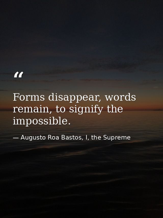 Forms disappear, words remain, to signify the impossible. — Augusto Roa Bastos, I, the Supreme