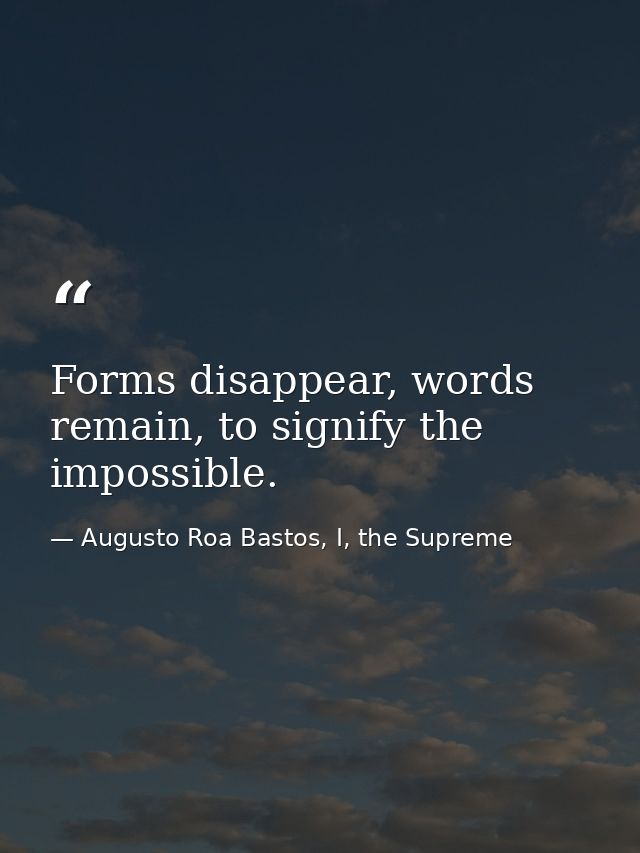 Forms disappear, words remain, to signify the impossible. — Augusto Roa Bastos, I, the Supreme