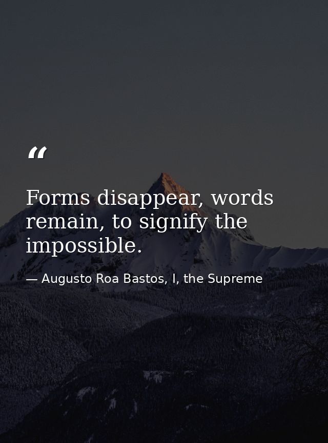 Forms disappear, words remain, to signify the impossible. — Augusto Roa Bastos, I, the Supreme