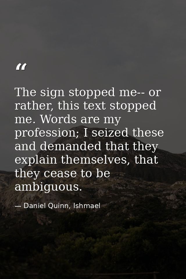 The sign stopped me-- or rather, this text stopped me. Words are my profession; I seized these and demanded that they ex — Daniel Quinn, Ishmael