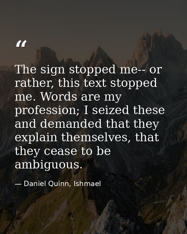 The sign stopped me-- or rather, this text stopped me. Words are my profession; I seized these and demanded that they ex — Daniel Quinn, Ishmael