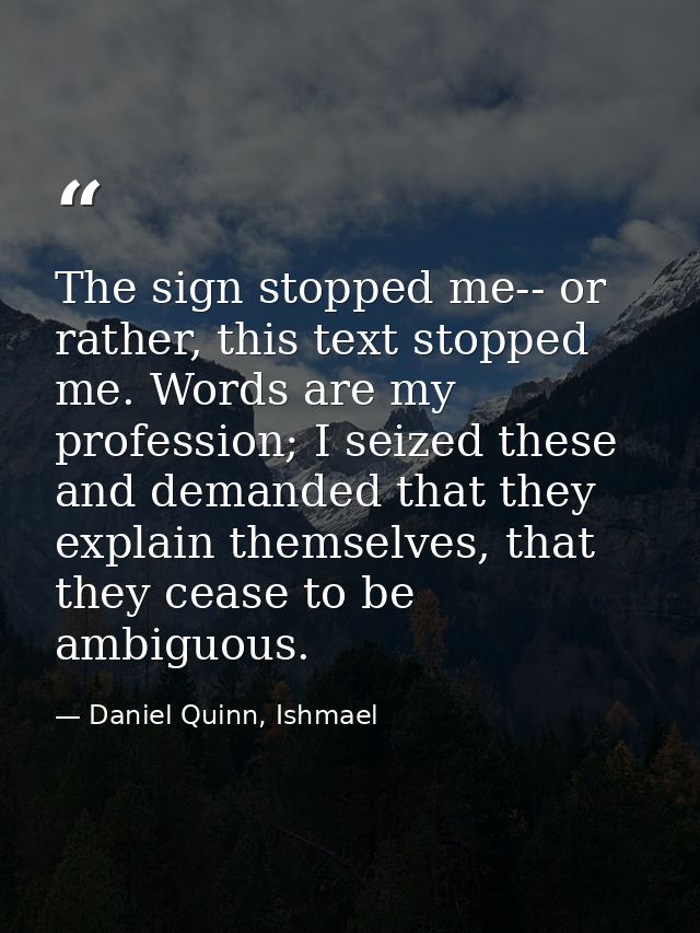 The sign stopped me-- or rather, this text stopped me. Words are my profession; I seized these and demanded that they ex — Daniel Quinn, Ishmael