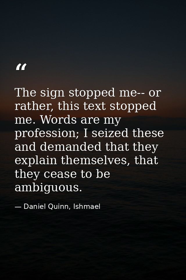 The sign stopped me-- or rather, this text stopped me. Words are my profession; I seized these and demanded that they ex — Daniel Quinn, Ishmael