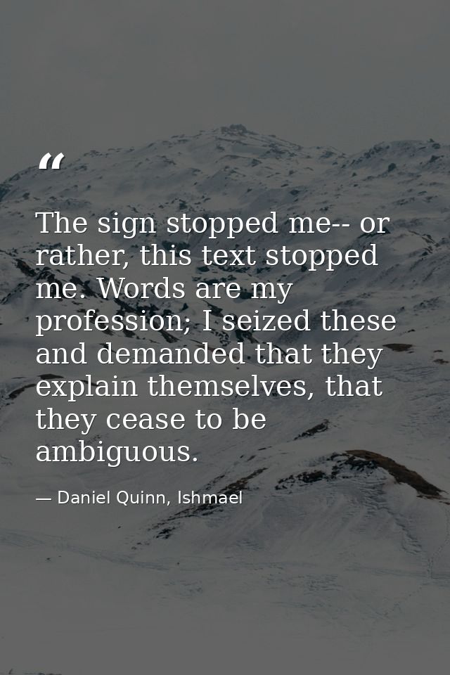 The sign stopped me-- or rather, this text stopped me. Words are my profession; I seized these and demanded that they ex — Daniel Quinn, Ishmael