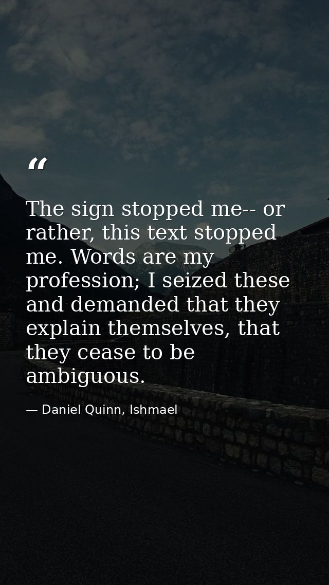 The sign stopped me-- or rather, this text stopped me. Words are my profession; I seized these and demanded that they ex — Daniel Quinn, Ishmael