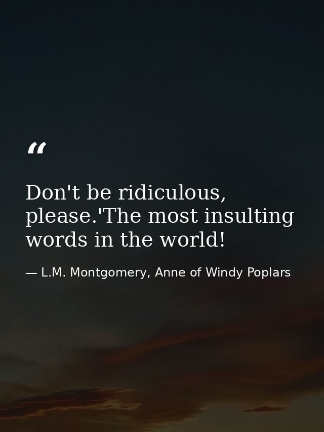 Don't be ridiculous, please.'The most insulting words in the world! — L.M. Montgomery, Anne of Windy Poplars