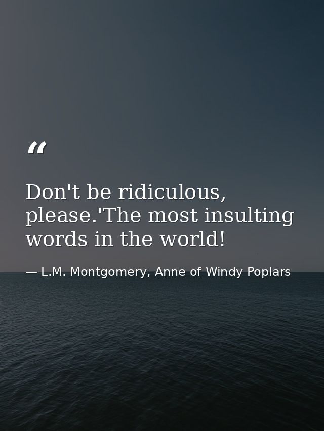 Don't be ridiculous, please.'The most insulting words in the world! — L.M. Montgomery, Anne of Windy Poplars