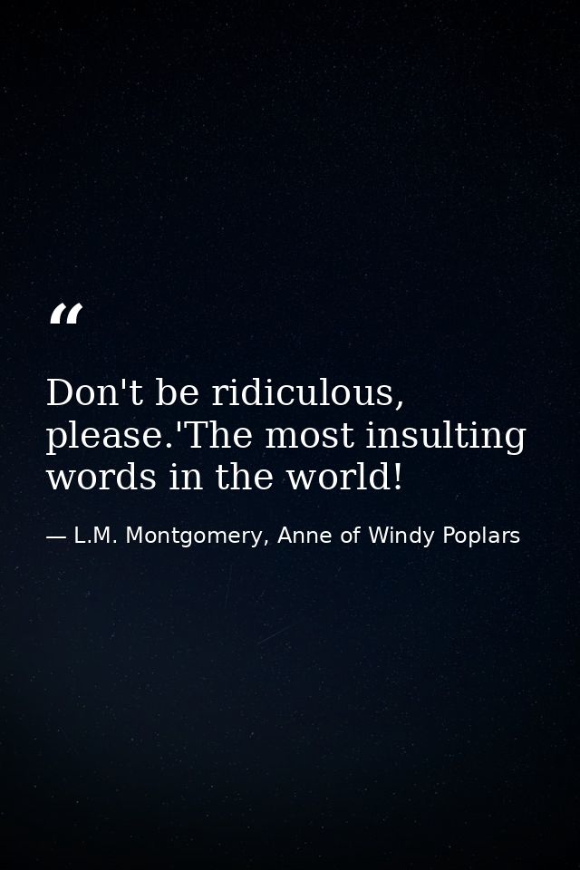 Don't be ridiculous, please.'The most insulting words in the world! — L.M. Montgomery, Anne of Windy Poplars