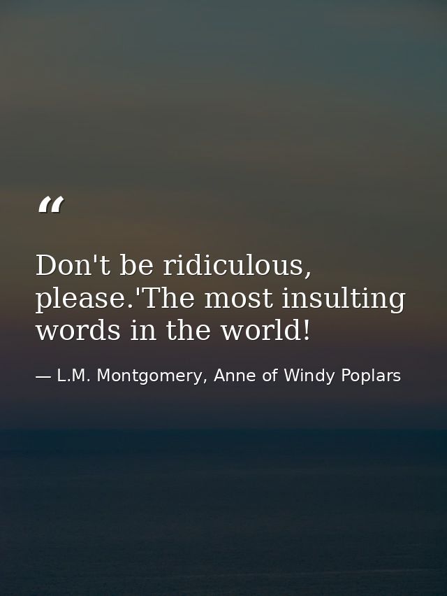 Don't be ridiculous, please.'The most insulting words in the world! — L.M. Montgomery, Anne of Windy Poplars